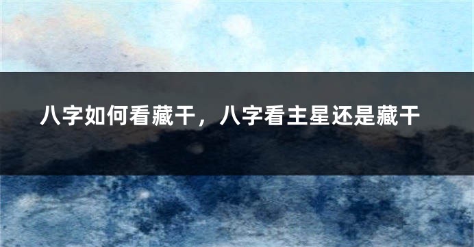 八字如何看藏干，八字看主星还是藏干