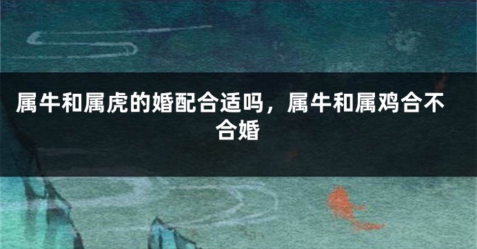 属牛和属虎的婚配合适吗，属牛和属鸡合不合婚