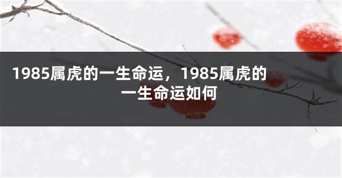 1985属虎的一生命运，1985属虎的一生命运如何