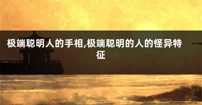 极端聪明人的手相,极端聪明的人的怪异特征