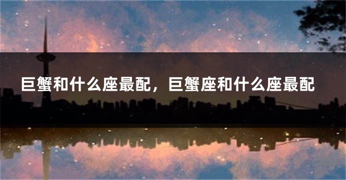 巨蟹和什么座最配，巨蟹座和什么座最配