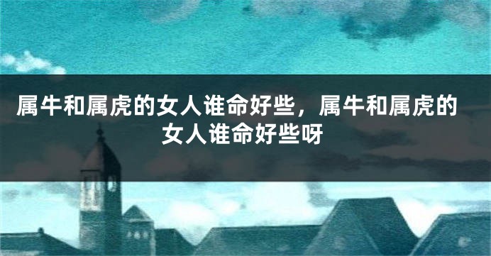 属牛和属虎的女人谁命好些，属牛和属虎的女人谁命好些呀