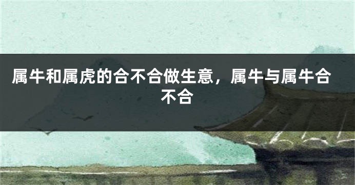 属牛和属虎的合不合做生意，属牛与属牛合不合