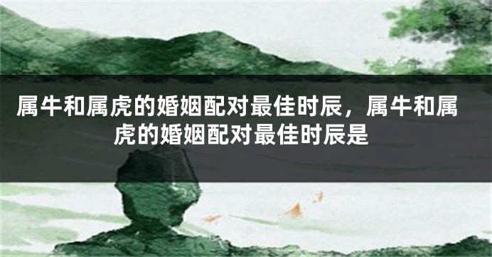 属牛和属虎的婚姻配对最佳时辰，属牛和属虎的婚姻配对最佳时辰是