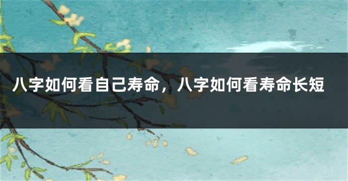 八字如何看自己寿命，八字如何看寿命长短