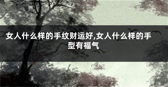 女人什么样的手纹财运好,女人什么样的手型有福气