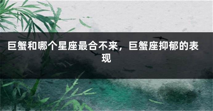 巨蟹和哪个星座最合不来，巨蟹座抑郁的表现