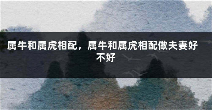 属牛和属虎相配，属牛和属虎相配做夫妻好不好