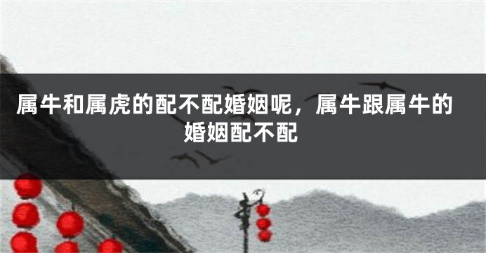 属牛和属虎的配不配婚姻呢，属牛跟属牛的婚姻配不配