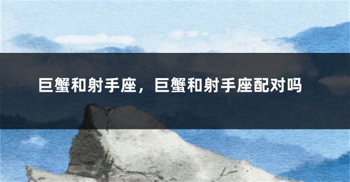 巨蟹和射手座，巨蟹和射手座配对吗