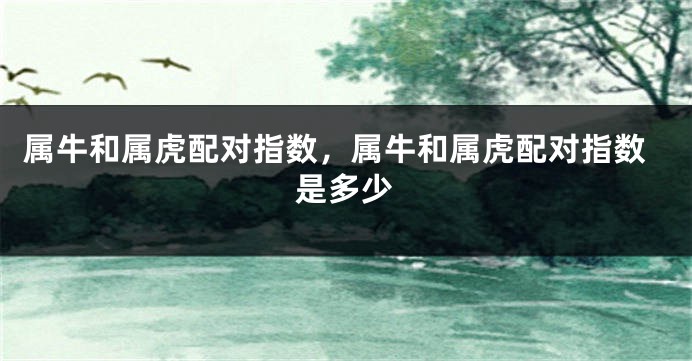 属牛和属虎配对指数，属牛和属虎配对指数是多少