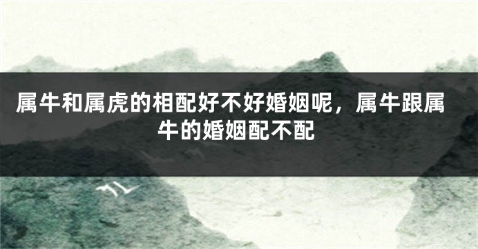 属牛和属虎的相配好不好婚姻呢,属牛跟属牛的婚姻配不配