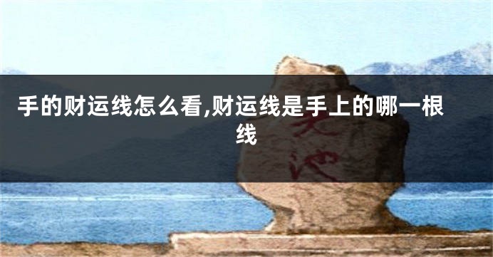 手的财运线怎么看,财运线是手上的哪一根线