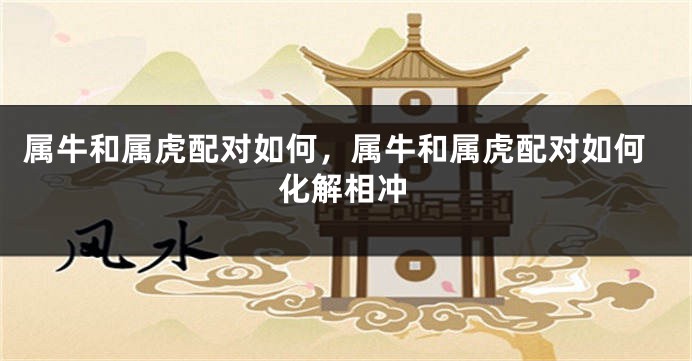 属牛和属虎配对如何，属牛和属虎配对如何化解相冲