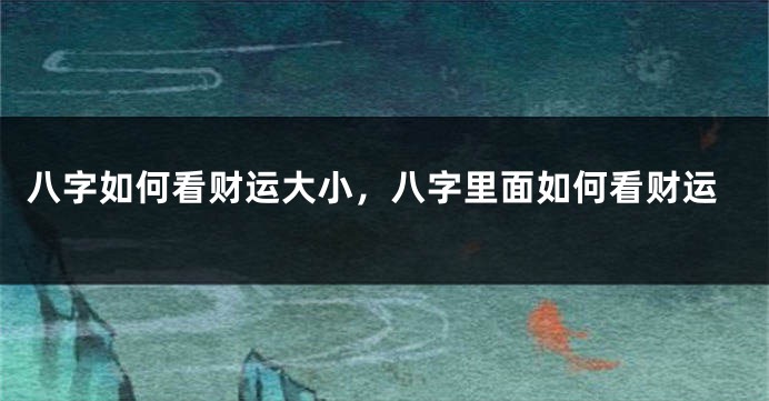 八字如何看财运大小，八字里面如何看财运