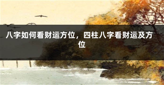 八字如何看财运方位，四柱八字看财运及方位