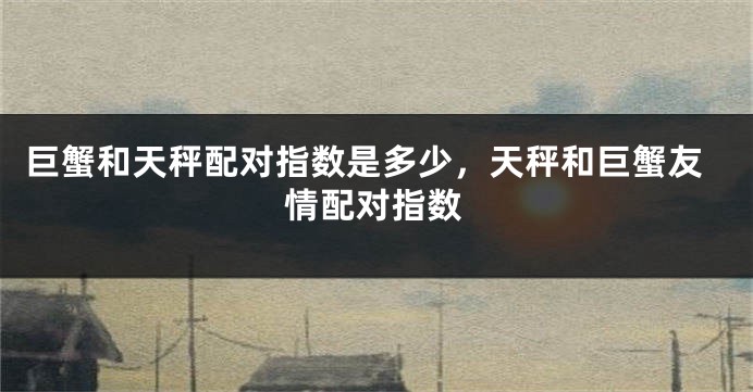 巨蟹和天秤配对指数是多少，天秤和巨蟹友情配对指数