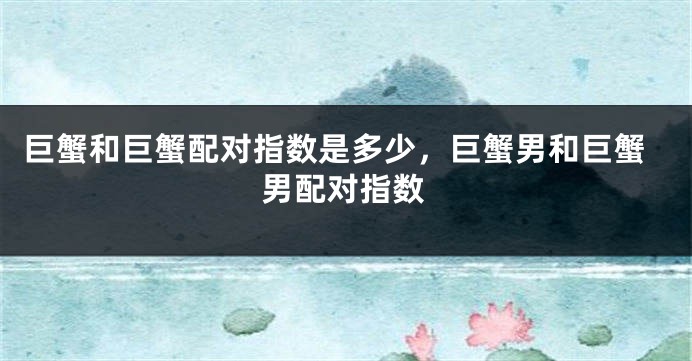 巨蟹和巨蟹配对指数是多少，巨蟹男和巨蟹男配对指数