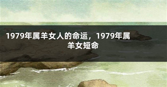 1979年属羊女人的命运，1979年属羊女短命