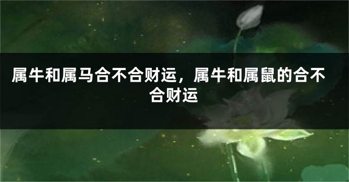 属牛和属马合不合财运，属牛和属鼠的合不合财运