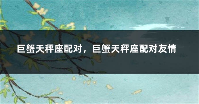 巨蟹天秤座配对，巨蟹天秤座配对友情