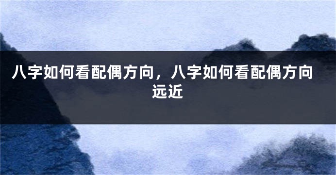 八字如何看配偶方向，八字如何看配偶方向远近