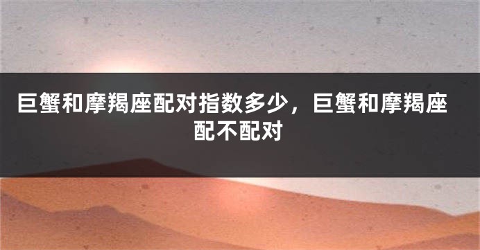 巨蟹和摩羯座配对指数多少，巨蟹和摩羯座配不配对