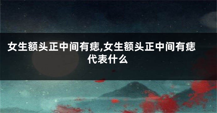 女生额头正中间有痣,女生额头正中间有痣代表什么