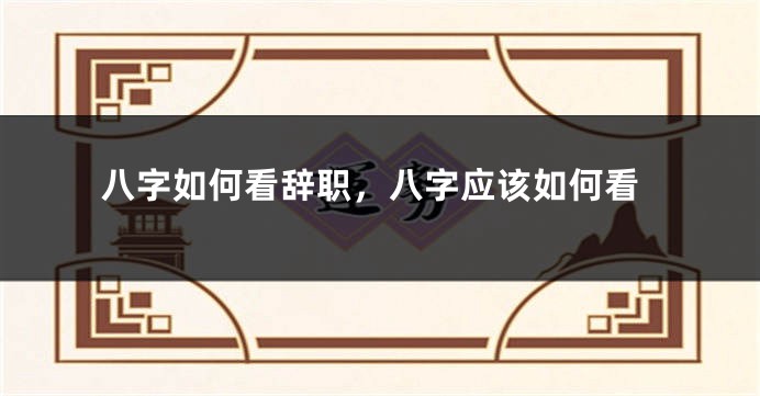 八字如何看辞职，八字应该如何看