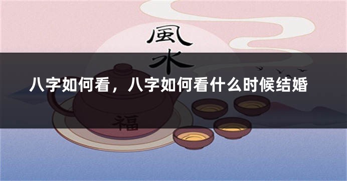 八字如何看，八字如何看什么时候结婚