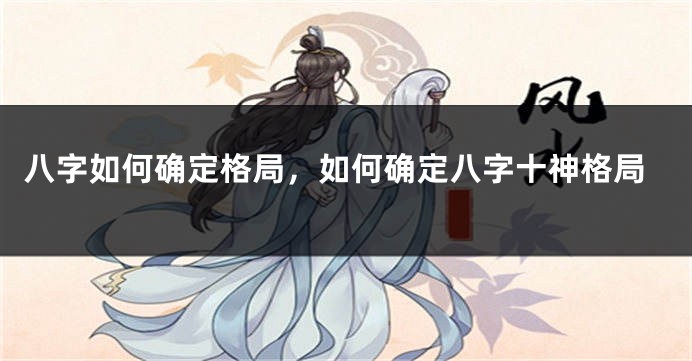 八字如何确定格局，如何确定八字十神格局