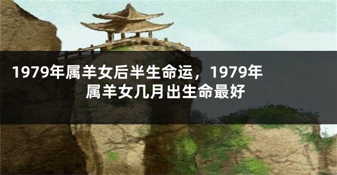 1979年属羊女后半生命运，1979年属羊女几月出生命最好