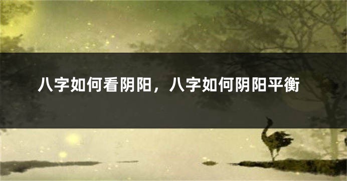 八字如何看阴阳，八字如何阴阳平衡