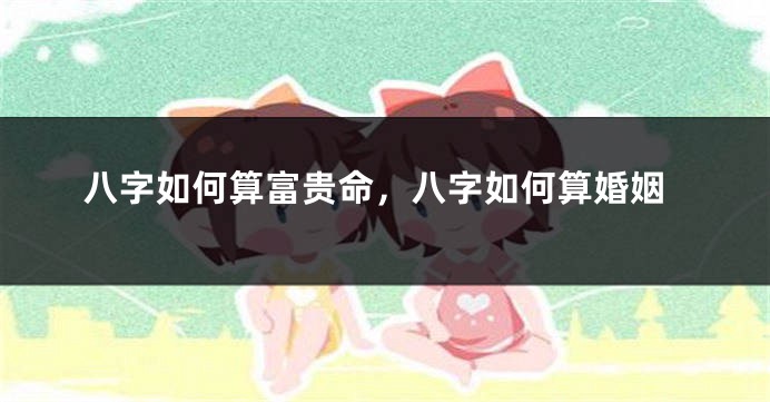 八字如何算富贵命，八字如何算婚姻