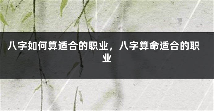 八字如何算适合的职业，八字算命适合的职业