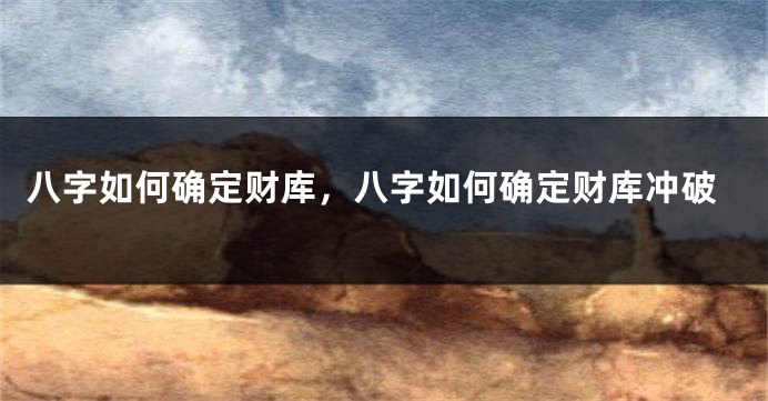 八字如何确定财库，八字如何确定财库冲破