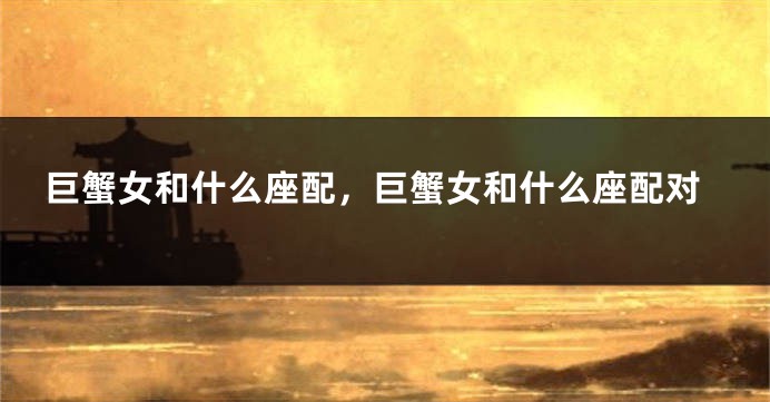 巨蟹女和什么座配，巨蟹女和什么座配对