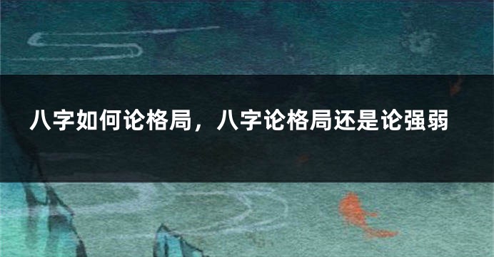 八字如何论格局，八字论格局还是论强弱