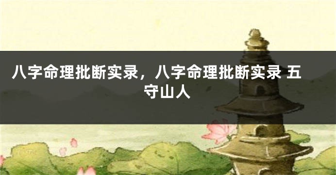 八字命理批断实录，八字命理批断实录 五守山人