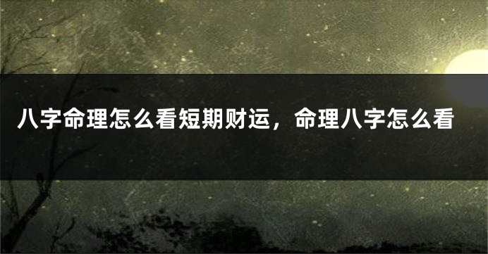 八字命理怎么看短期财运，命理八字怎么看