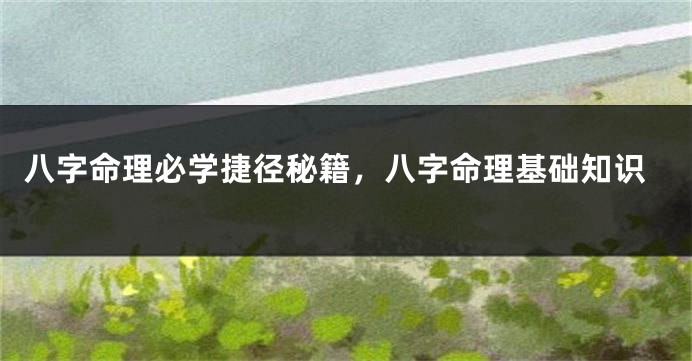 八字命理必学捷径秘籍，八字命理基础知识