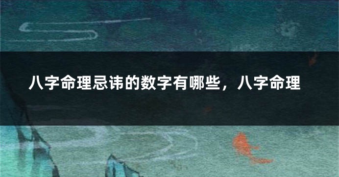 八字命理忌讳的数字有哪些，八字命理