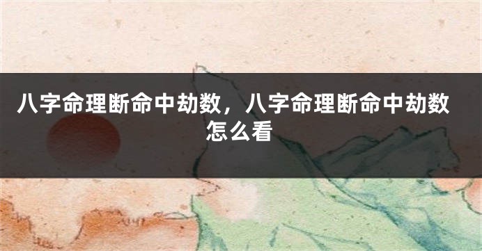 八字命理断命中劫数，八字命理断命中劫数怎么看