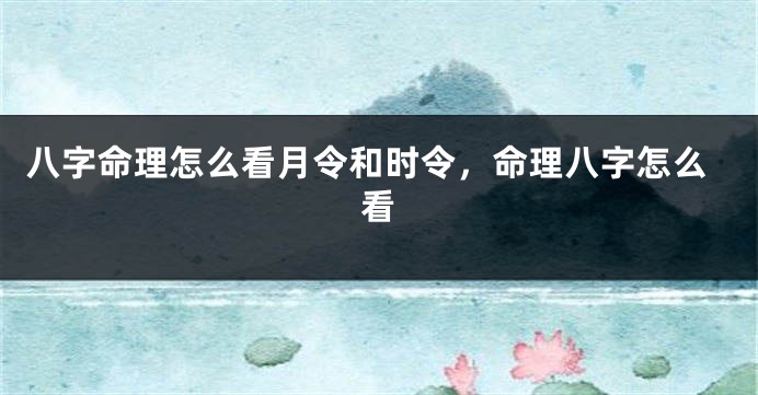 八字命理怎么看月令和时令，命理八字怎么看