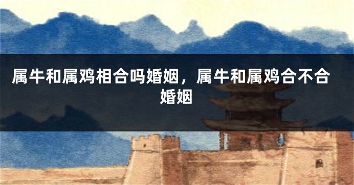 属牛和属鸡相合吗婚姻，属牛和属鸡合不合婚姻