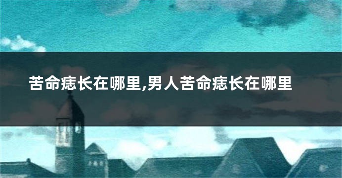 苦命痣长在哪里,男人苦命痣长在哪里