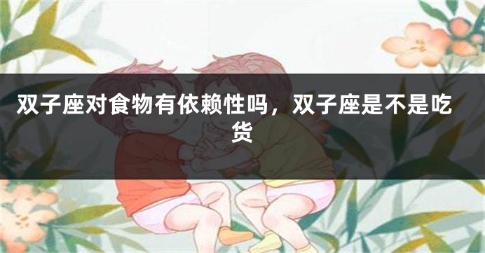 双子座对食物有依赖性吗，双子座是不是吃货