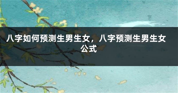 八字如何预测生男生女，八字预测生男生女公式
