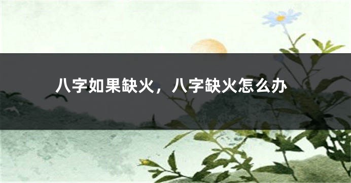 八字如果缺火，八字缺火怎么办