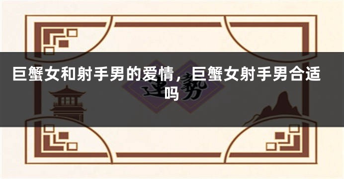 巨蟹女和射手男的爱情，巨蟹女射手男合适吗
